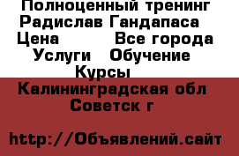 Полноценный тренинг Радислав Гандапаса › Цена ­ 990 - Все города Услуги » Обучение. Курсы   . Калининградская обл.,Советск г.